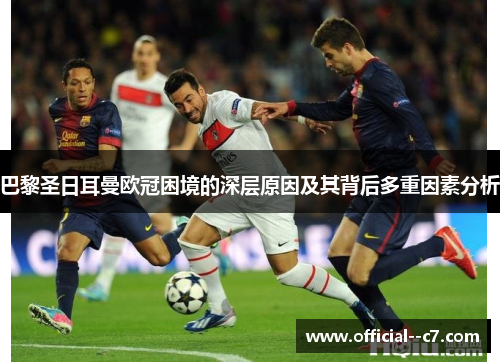 巴黎圣日耳曼欧冠困境的深层原因及其背后多重因素分析