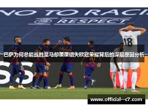 巴萨为何总能战胜皇马却屡屡错失欧冠荣耀背后的深层原因分析