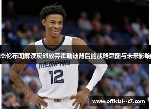 杰伦布朗解读灰熊放弃霍勒迪背后的战略意图与未来影响