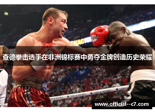 查德拳击选手在非洲锦标赛中勇夺金牌创造历史荣耀