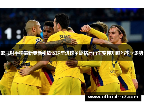 欧冠射手榜最新更新引热议球星进球争霸格局再生变你知道吗本季走势 欧冠射手榜最新更新引热议球星进球争霸格局再生变你知道吗本季走势