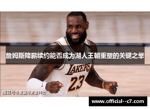 詹姆斯降薪续约能否成为湖人王朝重塑的关键之举 詹姆斯降薪续约能否成为湖人王朝重塑的关键之举