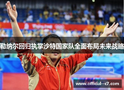 勒纳尔回归执掌沙特国家队全面布局未来战略 勒纳尔回归执掌沙特国家队全面布局未来战略