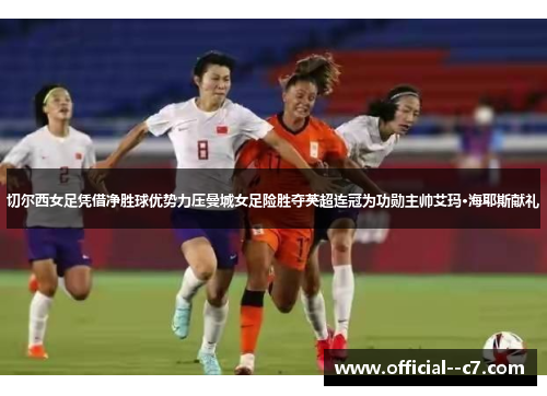 切尔西女足凭借净胜球优势力压曼城女足险胜夺英超连冠为功勋主帅艾玛·海耶斯献礼