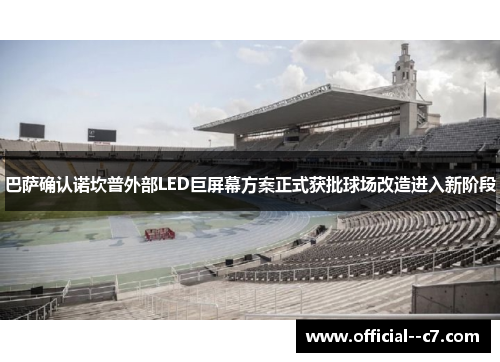 巴萨确认诺坎普外部LED巨屏幕方案正式获批球场改造进入新阶段