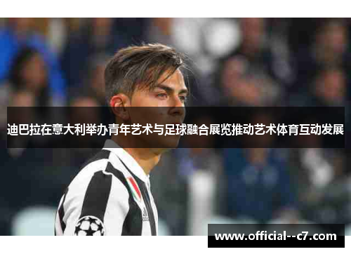 迪巴拉在意大利举办青年艺术与足球融合展览推动艺术体育互动发展